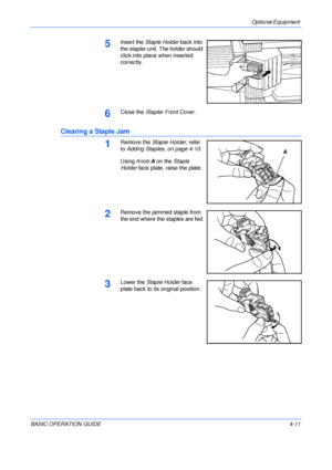 Page 83Optional Equipment 
BASIC OPERATION GUIDE4-11
5Insert the Staple Holder back into 
the stapler unit. The holder should 
click into place when inserted 
correctly.
6Close the Stapler Front Cover.
Clearing a Staple Jam
1Remove the Staple Holder, refer 
to Adding Staples, on page 4-10.
Using Knob A on the Staple 
Holder face plate, raise the plate.
2Remove the jammed staple from 
the end where the staples are fed.
3Lower the Staple Holder face 
plate back to its original position.
A
Downloaded From...