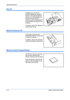 Page 86Optional Equipment 
4-14BASIC OPERATION GUIDE
Fax Kit
Installing the Fax kit on the 
machine enables the facsimile 
function. If the optional Network 
Scanner kit is also installed, the 
machine can be used as a 
network fax which enables data to 
be transmitted and received via a 
computer.
For details, refer to the Operation 
Guide for the Fax kit.
Network Scanner Kit
If the Network Scanner kit is 
installed the machine can be used 
for network scanning,
For details, refer to the Operation 
Guide for...