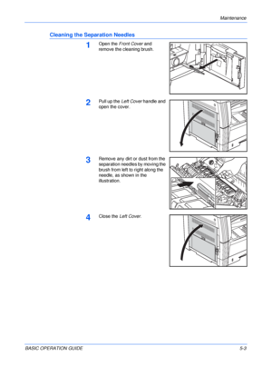 Page 91Maintenance 
BASIC OPERATION GUIDE5-3
Cleaning the Separation Needles
1Open the Front Cover and 
remove the cleaning brush.
2Pull up the Left Cover handle and 
open the cover.
3Remove any dirt or dust from the 
separation needles by moving the 
brush from left to right along the 
needle, as shown in the 
illustration.
4Close the Left Cover.
Downloaded From ManualsPrinter.com Manuals 