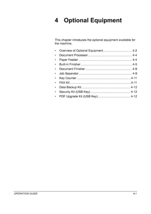 Page 153OPERATION GUIDE4-1
4 Optional Equipment
This chapter introduces the optional equipment available for 
the machine.
• Overview of Optional Equipment.................................. 4-2
• Document Processor .................................................... 4-4
• Paper Feeder ............................................................... 4-4
• Built-in Finisher............................................................. 4-5
• Document Finisher ..........................................................