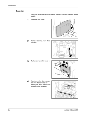 Page 168Maintenance 
5-4OPERATION GUIDE
Separator
Clean the separator regularly (at least monthly) to ensure optimum output 
quality.
1Open the front cover.
2Remove cleaning brush (blue 
colored).
3Pull up and open left cover 1.
4As shown in the figure, clean 
dirt from the separator by 
moving the brush from side to 
side along the separator.
Downloaded From ManualsPrinter.com Manuals 