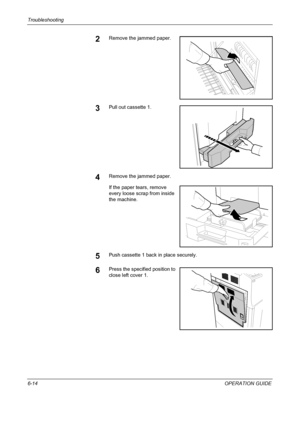 Page 194Troubleshooting 
6-14OPERATION GUIDE
2Remove the jammed paper.
3Pull out cassette 1.
4Remove the jammed paper.
If the paper tears, remove 
every loose scrap from inside 
the machine.
5Push cassette 1 back in place securely.
6Press the specified position to 
close left cover 1.
Downloaded From ManualsPrinter.com Manuals 