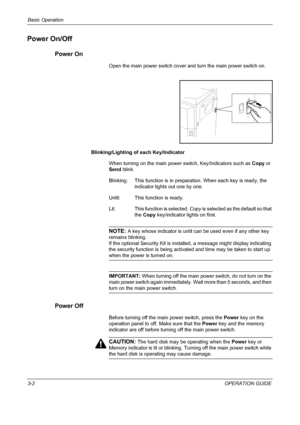 Page 88Basic Operation 
3-2OPERATION GUIDE
Power On/Off
Power On
Open the main power switch cover and turn the main power switch on.
Blinking/Lighting of each Key/Indicator
When turning on the main power switch, Key/Indicators such as Copy or 
Send blink.
Blinking:  This function is in preparation. When each key is ready, the 
indicator lights out one by one.
Unlit: This function is ready.
Lit:  This function is selected. Copy is selected as the default so that 
the Copy key/indicator lights on first.
NOTE: A...