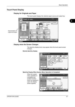 Page 93Basic Operation 
OPERATION GUIDE3-7
3
Touch Panel Display
Display for Originals and Paper
The touch panel displays the selected paper source and output tray.
Display when the Screen Changes
The stand-by display (icon) may appear when the touch panel screen 
changes.
Normal stand-by display
Stand-by Display When System Menu Operation Is Completed
When the system 
menu operation is 
completed and 
another function 
(such as copying) is 
used, the display 
shown appears. 
Status10/10/2007    10:1 0...