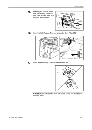 Page 155Maintenance 
OPERATION GUIDE5-11
15Put away the cleaning brush 
after the cleaning. Close the 
front cover and left cover 1 by 
pressing specified part.
16Open the Multi Purpose Tray and remove the filters F1 and F2.
17Clean the filters using a vacuum cleaner or the like.
CAUTION: Do not wash the filters with water. Do not use the attached 
cleaning brush.
F1
F2
Downloaded From ManualsPrinter.com Manuals 