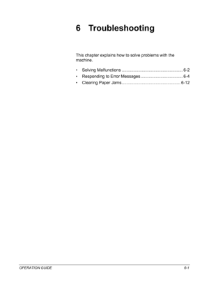 Page 157OPERATION GUIDE6-1
6 Troubleshooting
This chapter explains how to solve problems with the 
machine.
• Solving Malfunctions .................................................... 6-2
• Responding to Error Messages .................................... 6-4
• Clearing Paper Jams .................................................. 6-12
Downloaded From ManualsPrinter.com Manuals 