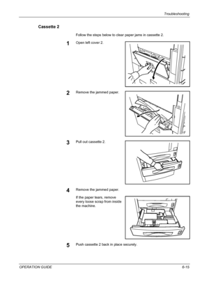 Page 171Troubleshooting 
OPERATION GUIDE6-15
Cassette 2
Follow the steps below to clear paper jams in cassette 2.
1Open left cover 2.
2Remove the jammed paper.
3Pull out cassette 2.
4Remove the jammed paper.
If the paper tears, remove 
every loose scrap from inside 
the machine.
5Push cassette 2 back in place securely.
Downloaded From ManualsPrinter.com Manuals 