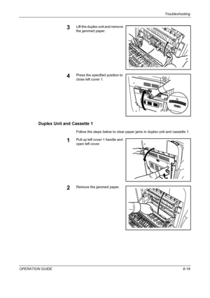 Page 175Troubleshooting 
OPERATION GUIDE6-19
3Lift the duplex unit and remove 
the jammed paper.
4Press the specified position to 
close left cover 1.
Duplex Unit and Cassette 1
Follow the steps below to clear paper jams in duplex unit and cassette 1.
1Pull up left cover 1 handle and 
open left cover.
2Remove the jammed paper.
Downloaded From ManualsPrinter.com Manuals 