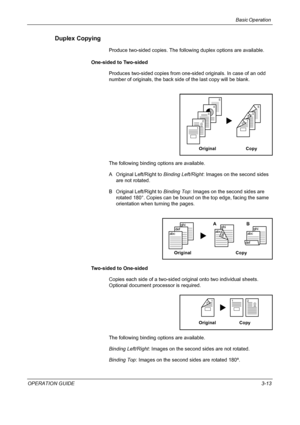 Page 87Basic Operation 
OPERATION GUIDE3-13
Duplex Copying
Produce two-sided copies. The following duplex options are available.
One-sided to Two-sided
Produces two-sided copies from one-sided originals. In case of an odd 
number of originals, the back side of the last copy will be blank.
The following binding options are available.
A Original Left/Right to Binding Left/Right: Images on the second sides 
are not rotated.
B Original Left/Right to Binding Top: Images on the second sides are 
rotated 180°. Copies...