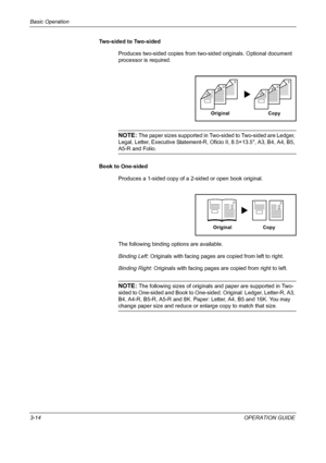 Page 88Basic Operation 
3-14OPERATION GUIDE Two-sided to Two-sided
Produces two-sided copies from two-sided originals. Optional document 
processor is required.
NOTE: The paper sizes supported in Two-sided to Two-sided are Ledger, 
Legal, Letter, Executive Statement-R, Oficio II, 8.5×13.5, A3, B4, A4, B5, 
A5-R and Folio.
Book to One-sided
Produces a 1-sided copy of a 2-sided or open book original.
The following binding options are available.
Binding Left: Originals with facing pages are copied from left to...