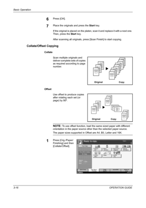 Page 90Basic Operation 
3-16OPERATION GUIDE
6Press [OK].
7Place the originals and press the Start key.
If the original is placed on the platen, scan it and replace it with a next one. 
Then, press the Start key.
After scanning all originals, press [Scan Finish] to start copying.
Collate/Offset Copying
Collate
Scan multiple originals and 
deliver complete sets of copies 
as required according to page 
number.
Offset
Use offset to produce copies 
after rotating each set (or 
page) by 90º.
NOTE: To use offset...