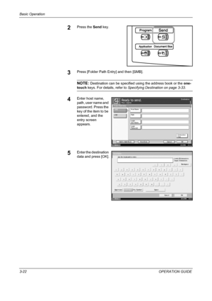 Page 96Basic Operation 
3-22OPERATION GUIDE
2Press the Send key.
3Press [Folder Path Entry] and then [SMB].
NOTE: Destination can be specified using the address book or the one-
touch keys. For details, refer to Specifying Destination on page 3-33.
4Enter host name, 
path, user name and 
password. Press the 
key of the item to be 
entered, and the 
entry screen 
appears.
5Enter the destination 
data and press [OK].
St at us10/5/2006    10:10
Pl ace origi nal.Ready t o sen d.Destination
Ca nce l OK Next Dest. Ad...