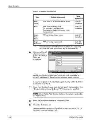 Page 120Basic Operation 
3-34OPERATION GUIDE Data to be entered are as follows.
6Upon completion of 
all entries, press 
[Connection Test] to 
check the 
connection.
NOTE: Connected. appears when connection to the destination is 
correctly established. If Cannot connect. appears, review the entry.
If you wish to specify another destination, go to the step 7. If the destination 
is only one, go to step 8.
7Press [Next Dest.] and repeat steps 4 to 6 to specify the destination. Up to 
10 folders (total number of...