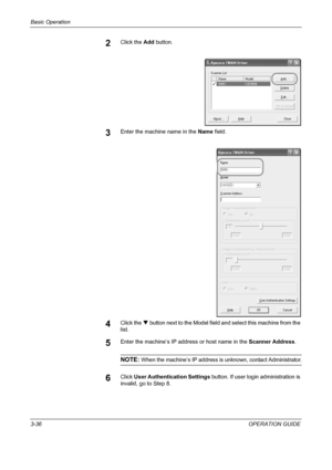 Page 122Basic Operation 
3-36OPERATION GUIDE
2Click the Add button.
3Enter the machine name in the Name field.
4Click the T button next to the Model field and select this machine from the 
list.
5Enter the machine’s IP address or host name in the Scanner Address.
NOTE: When the machine’s IP address is unknown, contact Administrator.
6Click User Authentication Settings button. If user login administration is 
invalid, go to Step 8.
Downloaded From ManualsPrinter.com Manuals 