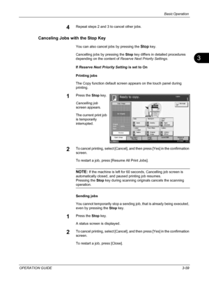 Page 145Basic Operation 
OPERATION GUIDE3-59
3
4Repeat steps 2 and 3 to cancel other jobs.
Canceling Jobs with the Stop Key
You can also cancel jobs by pressing the Stop key.
Cancelling jobs by pressing the Stop key differs in detailed procedures 
depending on the content of Reserve Next Priority Settings.
If Reserve Next Priority Setting is set to On
Printing jobs
The Copy function default screen appears on the touch panel during 
printing.
1Press the Stop key.
Cancelling job 
screen appears.
The current print...