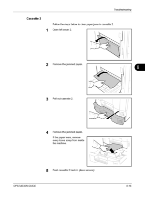 Page 195Troubleshooting 
OPERATION GUIDE6-15
6
Cassette 2
Follow the steps below to clear paper jams in cassette 2.
1Open left cover 2.
2Remove the jammed paper.
3Pull out cassette 2.
4Remove the jammed paper.
If the paper tears, remove 
every loose scrap from inside 
the machine.
5Push cassette 2 back in place securely.
Downloaded From ManualsPrinter.com Manuals 