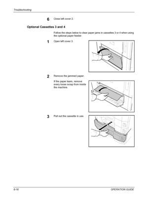 Page 196Troubleshooting 
6-16OPERATION GUIDE
6Close left cover 2.
Optional Cassettes 3 and 4
Follow the steps below to clear paper jams in cassettes 3 or 4 when using 
the optional paper feeder.
1Open left cover 3.
2Remove the jammed paper.
If the paper tears, remove 
every loose scrap from inside 
the machine.
3Pull out the cassette in use.
Downloaded From ManualsPrinter.com Manuals 