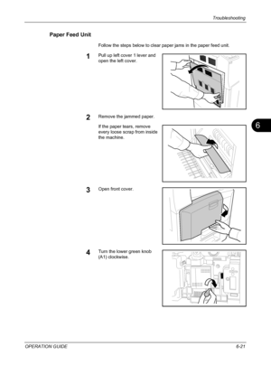 Page 201Troubleshooting 
OPERATION GUIDE6-21
6
Paper Feed Unit
Follow the steps below to clear paper jams in the paper feed unit.
1Pull up left cover 1 lever and 
open the left cover.
2Remove the jammed paper.
If the paper tears, remove 
every loose scrap from inside 
the machine.
3Open front cover.
4Turn the lower green knob 
(A1) clockwise.
Downloaded From ManualsPrinter.com Manuals 