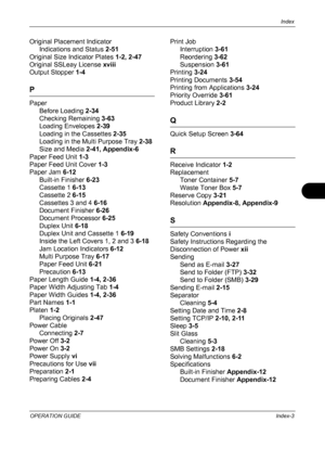 Page 225Index 
OPERATION GUIDEIndex-3
Original Placement Indicator
Indications and Status  2-51
Original Size  Indicator Plates  1-2, 2-47
Original SSLeay License  xviii
Output Stopper  1-4
P
Paper
Before Loading  2-34
Checking Remaining  3-63
Loading Envelopes  2-39
Loading in the Cassettes  2-35
Loading in the Multi Purpose Tray  2-38
Size and Media  2-41, Appendix-6
Paper Feed Unit  1-3
Paper Feed Unit Cover  1-3
Paper Jam  6-12
Built-in Finisher  6-23
Cassette 1  6-13
Cassette 2  6-15
Cassettes 3 and 4...