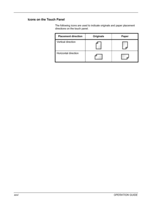 Page 28 
xxviOPERATION GUIDE
Icons on the Touch Panel
The following icons are used to indicate originals and paper placement 
directions on the touch panel.
Placement direction Originals Paper
Vertical direction
Horizontal direction
Downloaded From ManualsPrinter.com Manuals 