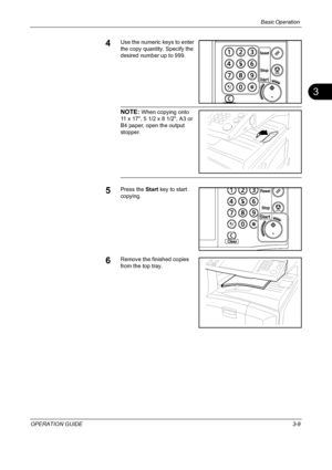 Page 95Basic Operation 
OPERATION GUIDE3-9
3
4Use the numeric keys to enter 
the copy quantity. Specify the 
desired number up to 999.
NOTE: When copying onto 
11 x 17, 5 1/2 x 8 1/2, A3 or 
B4 paper, open the output 
stopper.
5Press the Start key to start 
copying.
6Remove the finished copies 
from the top tray.
Downloaded From ManualsPrinter.com Manuals 