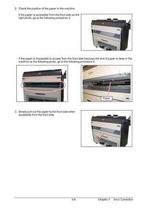 Page 42Chapter 3     Error Correction  3-9  2.  Check the position of the paper in the machine. 
 
      If the paper is accessible from the front side as the  
      right photo, go to the following procedure 3. 
 
 
 
 
 
 
 
 
 
 
 
 
      If the paper is impossible to access from the front side because the end of paper is deep in the  
      machine as the following photo, go to the following procedure 4. 
 
 
 
 
 
 
 
 
 
 
 
 
 
 
 
 3.  Simply pull out the paper to the front side when...