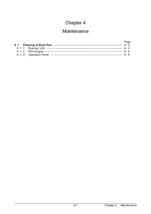 Page 53Chapter 4     Maintenance  4-1  
 
 
 
Chapter 4 
 
Maintenance 
 
 
Page 
4. 1     Cleaning of Each Part         4-  2 
   4. 1. 1     Scanner Unit                  4-  2 
   4. 1. 2     Print Engine                  4-  4 
   4. 1. 3     Operation Panel                  4-  6 
 
Downloaded From ManualsPrinter.com Manuals 