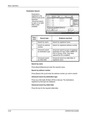 Page 108Basic Operation 
3-34OPERATION GUIDE Destination Search
Destinations 
registered in the 
address book can be 
searched.
 Advanced search 
by type or by initial 
letter is also 
available.
Search by name
Press [Search(Name)] and enter the required name. 
Search by address number
Press [Search (No.)] and enter the address number you wish to search.
Advanced search by destination type
Press any of [E-mail], [Folder], [FAX] or [Group]. The destinations 
registered by that type are displayed.
Advanced search...