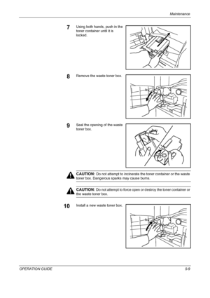 Page 153Maintenance 
OPERATION GUIDE5-9
7Using both hands, push in the 
toner container until it is 
locked.
8Remove the waste toner box.
9Seal the opening of the waste 
toner box.
CAUTION: Do not attempt to incinerate the toner container or the waste 
toner box. Dangerous sparks may cause burns.
CAUTION: Do not attempt to force open or destroy the toner container or 
the waste toner box.
10Install a new waste toner box.
Downloaded From ManualsPrinter.com Manuals 