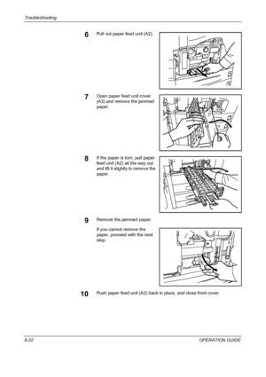 Page 178Troubleshooting 
6-22OPERATION GUIDE
6Pull out paper feed unit (A2).
7Open paper feed unit cover 
(A3) and remove the jammed 
paper.
8If the paper is torn, pull paper 
feed unit (A2) all the way out 
and lift it slightly to remove the 
paper.
9Remove the jammed paper.
If you cannot remove the 
paper, proceed with the next 
step.
10Push paper feed unit (A2) back in place, and close front cover.
Downloaded From ManualsPrinter.com Manuals 