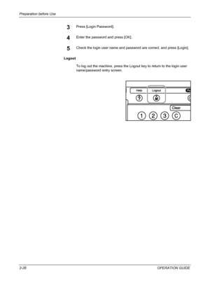 Page 56Preparation before Use 
2-26OPERATION GUIDE
3Press [Login Password].
4Enter the password and press [OK]. 
5Check the login user name and password are correct, and press [Login]. 
Logout
To log out the machine, press the Logout key to return to the login user 
name/password entry screen.
Downloaded From ManualsPrinter.com Manuals 