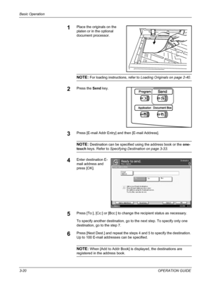 Page 94Basic Operation 
3-20OPERATION GUIDE
1Place the originals on the 
platen or in the optional 
document processor.
NOTE: For loading instructions, refer to Loading Originals on page 2-40.
2Press the Send key.
3Press [E-mail Addr Entry] and then [E-mail Address].
NOTE: Destination can be specified using the address book or the one-
touch keys. Refer to Specifying Destination on page 3-33.
4Enter destination E-
mail address and 
press [OK].
5Press [To:], [Cc:] or [Bcc:] to change the recipient status as...