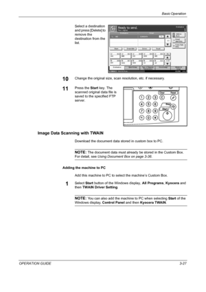 Page 101Basic Operation 
OPERATION GUIDE3-27 Select a destination 
and press [Delete] to 
remove the 
destination from the 
list.
10Change the original size, scan resolution, etc. if necessary.
11Press the Start key. The 
scanned original data file is 
saved to the specified FTP 
server.
Image Data Scanning with TWAIN
Download the document data stored in custom box to PC.
NOTE: The document data must already be stored in the Custom Box. 
For detail, see Using Document Box on page 3-36.
Adding the machine to PC...