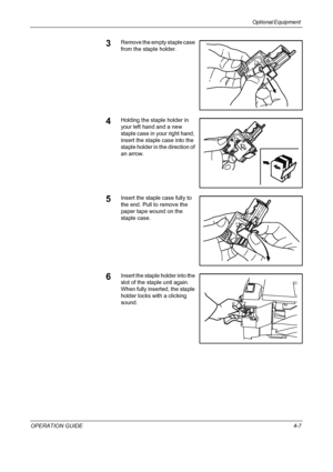 Page 137Optional Equipment 
OPERATION GUIDE4-7
3Remove the empty staple case 
from the staple holder.
4Holding the staple holder in 
your left hand and a new 
staple case in your right hand, 
insert the staple case into the 
staple holder in the direction of 
an arrow.
5Insert the staple case fully to 
the end. Pull to remove the 
paper tape wound on the 
staple case.
6Insert the staple holder into the 
slot of the staple unit again. 
When fully inserted, the staple 
holder locks with a clicking 
sound....