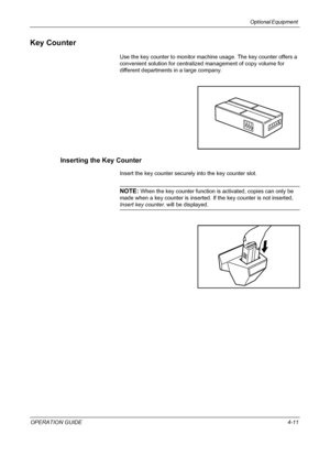 Page 141Optional Equipment 
OPERATION GUIDE4-11
Key Counter
Use the key counter to monitor machine usage. The key counter offers a 
convenient solution for centralized management of copy volume for 
different departments in a large company.
Inserting the Key Counter
Insert the key counter securely into the key counter slot.
NOTE: When the key counter function is activated, copies can only be 
made when a key counter is inserted. If the key counter is not inserted, 
Insert key counter. will be displayed....