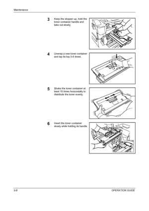 Page 152Maintenance 
5-8OPERATION GUIDE
3Keep the stopper up, hold the 
toner container handle and 
take out slowly.
4Unwrap a new toner container 
and tap its top 5-6 times.
5Shake the toner container at 
least 10 times horizontally to 
distribute the toner evenly.
6Insert the toner container 
slowly while holding its handle.
Downloaded From ManualsPrinter.com Manuals 