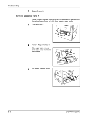 Page 172Troubleshooting 
6-16OPERATION GUIDE
6Close left cover 2.
Optional Cassettes 3 and 4
Follow the steps below to clear paper jams in cassettes 3 or 4 when using 
the optional paper feeder or 3,000-sheet capacity paper feeder.
1Open left cover 3.
2Remove the jammed paper.
If the paper tears, remove 
every loose scrap from inside 
the machine.
3Pull out the cassette in use.
Downloaded From ManualsPrinter.com Manuals 