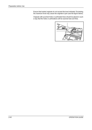 Page 74Preparation before Use 
2-44OPERATION GUIDE Ensure that loaded originals do not exceed the level indicated. Exceeding 
the maximum level may cause the originals to jam (see the figure below).
Originals with punched holes or perforated lines should be placed in such 
a way that the holes or perforations will be scanned last (not first).
Downloaded From ManualsPrinter.com Manuals 