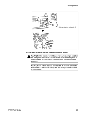 Page 77Basic Operation 
OPERATION GUIDE3-3 In case of not using the machine for extended period of time
CAUTION: If the machine will not be used for hours (overnight, etc.), turn 
the main power switch off. If it will not be used for an extended period of 
time (vacations, etc.), remove the power plug from the outlet for safety 
purposes.
CAUTION: Do not turn the main power switch off when the optional fax 
kit is installed. If you turn the main power switch off, you cannot receive 
FAX messages.
Make sure that...