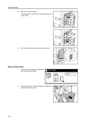 Page 104Troubleshooting
6-16
2Remove the jammed paper.
If the paper tears, remove every loose scraps from the 
copier inside.
3Push the indicated position to close the right cover.
Optional Side Feeder
Follow the steps as below to clear paper 
jams inside the side feeder.
1Press the top button of the side feeder and detach the 
side feeder from the copier.
Paper misfeed.
2.Reset Side Paper Deck to Mainframe. Side Paper Dec k . 1. R emov e paper f rom bet ween C opier and
Downloaded From ManualsPrinter.com Manuals 