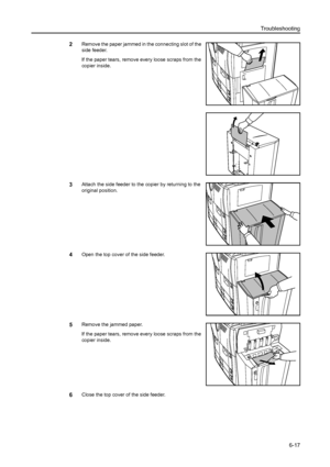 Page 105Troubleshooting
6-17
2Remove the paper jammed in the connecting slot of the 
side feeder. 
If the paper tears, remove every loose scraps from the 
copier inside.
3Attach the side feeder to the copier by returning to the 
original position.
4Open the top cover of the side feeder.
5Remove the jammed paper.
If the paper tears, remove every loose scraps from the 
copier inside.
6Close the top cover of the side feeder.
Downloaded From ManualsPrinter.com Manuals 