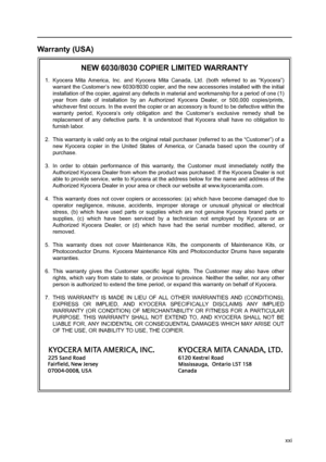 Page 23xxi
Warranty (USA)
NEW 6030/8030 COPIER LIMITED WARRANTY
1. Kyocera Mita America, Inc. and Kyocera Mita Canada, Ltd. (both referred to as “Kyocera”)
warrant the Customer’s new 6030/8030 copier, and the new accessories installed with the initial
installation of the copier, against any defects in material and workmanship for a period of one (1)
year from date of installation by an Authorized Kyocera Dealer, or 500,000 copies/prints,
whichever first occurs. In the event the copier or an accessory is found...