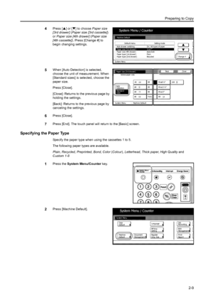 Page 45Preparing to Copy
2-9
4Press [S] or [T] to choose Paper size 
[3rd drawer] (Paper size [3rd cassette]) 
or Paper size [4th drawer] (Paper size 
[4th cassette]). Press [Change #] to 
begin changing settings.
5When [Auto Detection] is selected, 
choose the unit of measurement. When 
[Standard sizes] is selected, choose the 
paper size. 
Press [Close].
[Close]: Returns to the previous page by 
holding the settings.
[Back]: Returns to the previous page by 
canceling the settings.
6Press [Close].
7Press...