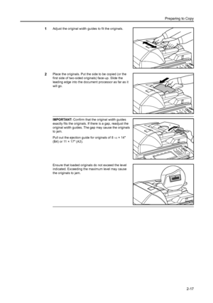 Page 53Preparing to Copy
2-17
1Adjust the original width guides to fit the originals.
2Place the originals. Put the side to be copied (or the 
first side of two-sided originals) face-up. Slide the 
leading edge into the document processor as far as it 
will go.
IMPORTANT: Confirm that the original width guides 
exactly fits the originals. If there is a gap, readjust the 
original width guides. The gap may cause the originals 
to jam.
Pull out the ejection guide for originals of 8
1/2×14 
(B4) or 11 × 17 (A3)....