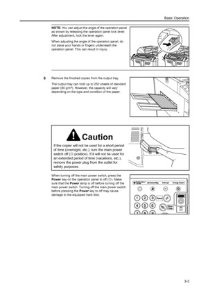 Page 59Basic Operation
3-3
NOTE: You can adjust the angle of the operation panel 
as shown by releasing the operation panel lock lever. 
After adjustment, lock the lever again. 
When adjusting the angle of the operation panel, do 
not place your hands or fingers underneath the 
operation panel. This can result in injury.
6Remove the finished copies from the output tray.
The output tray can hold up to 250 sheets of standard 
paper (80 g/m²). However, the capacity will vary 
depending on the type and condition of...