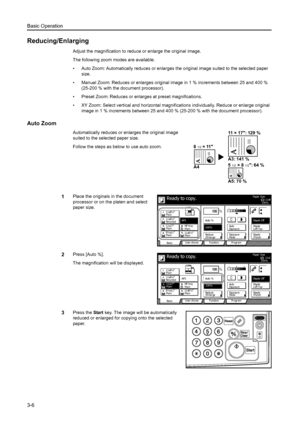 Page 62Basic Operation
3-6
Reducing/Enlarging
Adjust the magnification to reduce or enlarge the original image. 
The following zoom modes are available.
• Auto Zoom: Automatically reduces or enlarges the original image suited to the selected paper 
size.
• Manual Zoom: Reduces or enlarges original image in 1 % increments between 25 and 400 % 
(25-200 % with the document processor).
• Preset Zoom: Reduces or enlarges at preset magnifications.
• XY Zoom: Select vertical and horizontal magnifications individually....