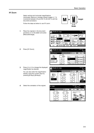 Page 65Basic Operation
3-9
XY Zoom
Select vertical and horizontal magnifications 
individually. Reduce or enlarge original images in 1 % 
increments between 25 and 400 % (25-200 % with the 
document processor).
Follow the steps as below to use XY zoom.
1Place the originals in the document 
processor or on the platen and press 
[Reduce/Enlarge].
2Press [XY Zoom].
3Press [+] or [-] to change the displayed 
magnification as desired.
You can also enter the magnification 
directly using the numeric keys by 
pressing...