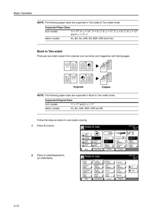 Page 68Basic Operation
3-12
NOTE: The following paper sizes are supported in Two-sided to Two-sided mode.
Book to Two-sided
Produces two-sided copies from originals such as books and magazines with facing pages.
NOTE: The following paper sizes are supported in Book to Two-sided mode.
Follow the steps as below to use duplex copying.
1Press [Function].
2Press [2 sided/Separation] 
([2 sided/Split]).Supported Paper Sizes
Inch models 11 × 17, 8 
1/2× 14, 11 × 8 1/2, 8 1/2×11, 51/2×81/2, 81/2×13 
and 8
1/2× 13 1/2...