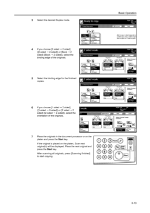 Page 69Basic Operation
3-13
3Select the desired Duplex mode.
4If you choose [2 sided J 2 sided] 
([2-sided J 2-sided]) or [Book J 2 
sided] ([Book J 2-sided]), select the 
binding edge of the originals.
5Select the binding edge for the finished 
copies.
6If you choose [1 sided J 2 sided] 
([1-sided J 2-sided]) or [2 sided J 2 
sided] ([2-sided J 2-sided]), select the 
orientation of the originals.
7Place the originals in the document processor or on the 
platen and press the Start key.
If the original is placed...