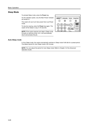 Page 76Basic Operation
3-20
Sleep Mode
To activate Sleep mode, press the Power key. 
On the operation panel, only the Main Power indicator 
will remain lit. 
The copier will use much less power than Low-Power 
mode. 
To resume copying, press the Power key again. The 
copier will be ready to copy in 30 seconds. 
NOTE: If the copier receives print data in Sleep mode 
through an optional printer unit, it will automatically 
return and process the job.
Auto Sleep mode
In Auto Sleep mode, the copier automatically...